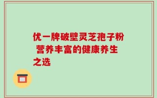 优一牌破壁灵芝孢子粉 营养丰富的健康养生之选