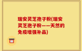 瑞安灵芝孢子粉(瑞安灵芝孢子粉——天然的免疫增强补品)