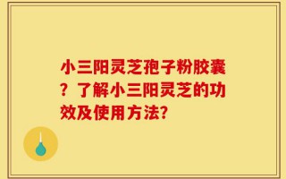 小三阳灵芝孢子粉胶囊？了解小三阳灵芝的功效及使用方法？