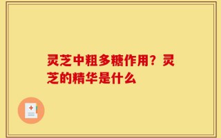 灵芝中粗多糖作用？灵芝的精华是什么