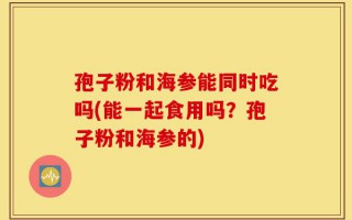 孢子粉和海参能同时吃吗(能一起食用吗？孢子粉和海参的)