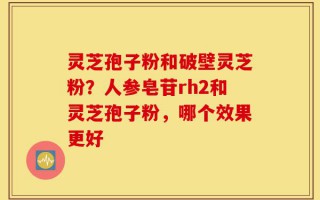 灵芝孢子粉和破壁灵芝粉？人参皂苷rh2和灵芝孢子粉，哪个效果更好