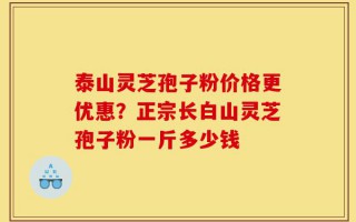 泰山灵芝孢子粉价格更优惠？正宗长白山灵芝孢子粉一斤多少钱