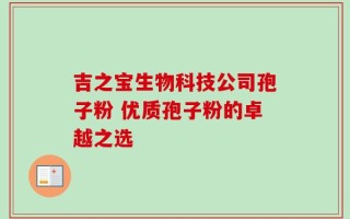 吉之宝生物科技公司孢子粉 优质孢子粉的卓越之选