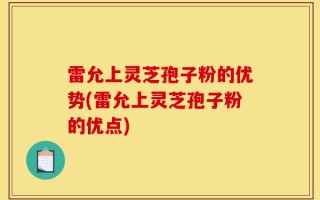 雷允上灵芝孢子粉的优势(雷允上灵芝孢子粉的优点)