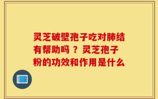 灵芝破壁孢子吃对肺结有帮助吗 ？灵芝孢子粉的功效和作用是什么