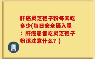 肝癌灵芝孢子粉每天吃多少(每日安全摄入量：肝癌患者吃灵芝孢子粉该注意什么？)