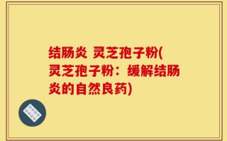 结肠炎 灵芝孢子粉(灵芝孢子粉：缓解结肠炎的自然良药)