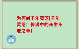 为何叫千年灵芝(千年灵芝：传说中的长生不老之草)
