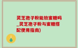 灵芝孢子粉能放蜜糖吗_灵芝孢子粉与蜜糖搭配使用指南)
