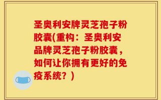 圣奥利安牌灵芝孢子粉胶囊(重构：圣奥利安品牌灵芝孢子粉胶囊，如何让你拥有更好的免疫系统？)