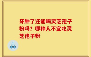 牙肿了还能喝灵芝孢子粉吗？哪种人不宜吃灵芝孢子粉