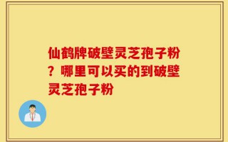 仙鹤牌破壁灵芝孢子粉？哪里可以买的到破壁灵芝孢子粉