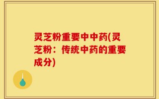 灵芝粉重要中中药(灵芝粉：传统中药的重要成分)