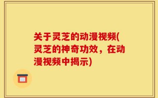 关于灵芝的动漫视频(灵芝的神奇功效，在动漫视频中揭示)