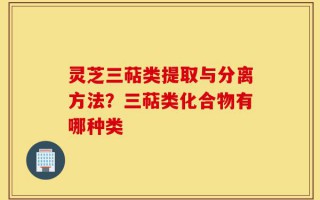 灵芝三萜类提取与分离方法？三萜类化合物有哪种类