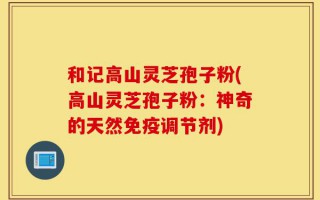 和记高山灵芝孢子粉(高山灵芝孢子粉：神奇的天然免疫调节剂)