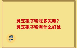 灵芝孢子粉吃多失眠？灵芝孢子粉有什么好处