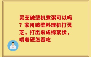 灵芝破壁机煮粥可以吗？家用破壁料理机打灵芝，打出来成棉絮状，嚼着硬怎吞吃
