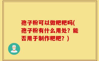 孢子粉可以做粑粑吗(孢子粉有什么用处？能否用于制作粑粑？)