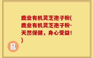 鹿业有机灵芝孢子粉(鹿业有机灵芝孢子粉-天然保健，身心受益！)
