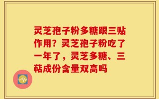 灵芝孢子粉多糖跟三贴作用？灵芝孢子粉吃了一年了，灵芝多糖、三萜成份含量双高吗