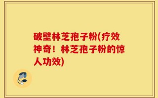 破壁林芝孢子粉(疗效神奇！林芝孢子粉的惊人功效)