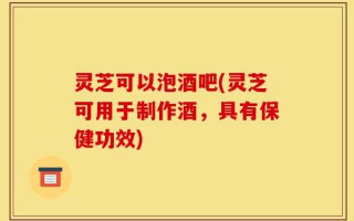 灵芝可以泡酒吧(灵芝可用于制作酒，具有保健功效)