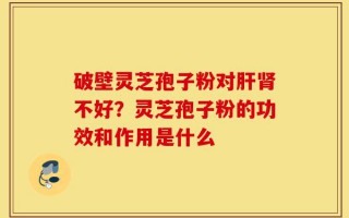破壁灵芝孢子粉对肝肾不好？灵芝孢子粉的功效和作用是什么