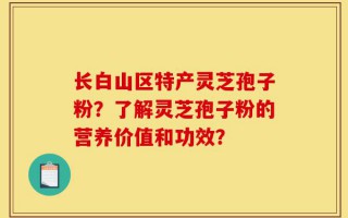 长白山区特产灵芝孢子粉？了解灵芝孢子粉的营养价值和功效？