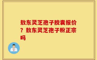 敖东灵芝孢子胶囊报价？敖东灵芝孢子粉正宗吗