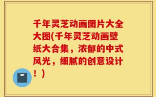 千年灵芝动画图片大全大图(千年灵芝动画壁纸大合集，浓郁的中式风光，细腻的创意设计！)
