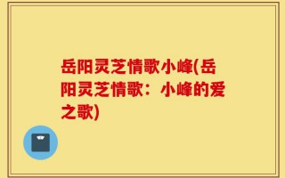 岳阳灵芝情歌小峰(岳阳灵芝情歌：小峰的爱之歌)
