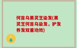 何首乌黑灵芝染发(黑灵芝何首乌染发，护发养发双重功效)