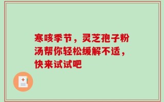 寒咳季节，灵芝孢子粉汤帮你轻松缓解不适，快来试试吧
