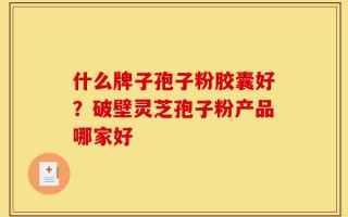 什么牌子孢子粉胶囊好？破壁灵芝孢子粉产品哪家好