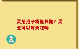 灵芝孢子粉能长期？灵芝可以每天吃吗