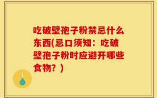 吃破壁孢子粉禁忌什么东西(忌口须知：吃破壁孢子粉时应避开哪些食物？)