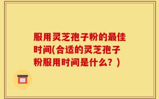 服用灵芝孢子粉的最佳时间(合适的灵芝孢子粉服用时间是什么？)
