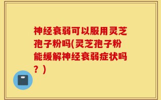 神经衰弱可以服用灵芝孢子粉吗(灵芝孢子粉能缓解神经衰弱症状吗？)