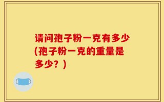 请问孢子粉一克有多少(孢子粉一克的重量是多少？)