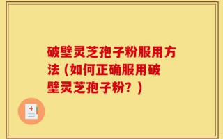 破壁灵芝孢子粉服用方法 (如何正确服用破壁灵芝孢子粉？)