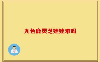 九色鹿灵芝娃娃难吗