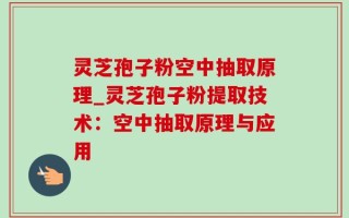 灵芝孢子粉空中抽取原理_灵芝孢子粉提取技术：空中抽取原理与应用