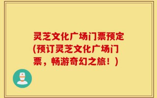 灵芝文化广场门票预定(预订灵芝文化广场门票，畅游奇幻之旅！)