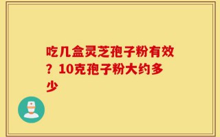 吃几盒灵芝孢子粉有效？10克孢子粉大约多少