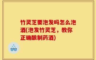 竹灵芝要泡发吗怎么泡酒(泡发竹灵芝，教你正确酿制药酒)