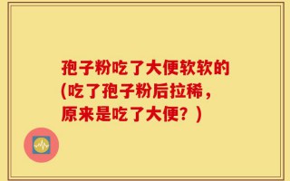 孢子粉吃了大便软软的(吃了孢子粉后拉稀，原来是吃了大便？)