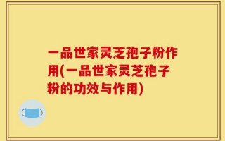 一品世家灵芝孢子粉作用(一品世家灵芝孢子粉的功效与作用)