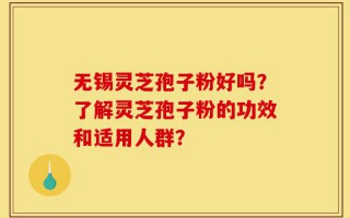 无锡灵芝孢子粉好吗？了解灵芝孢子粉的功效和适用人群？